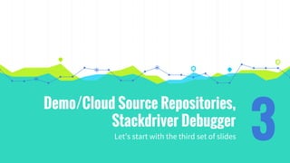Demo/Cloud Source Repositories,
Stackdriver Debugger
Let’s start with the third set of slides 3
 