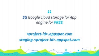 “5G Google cloud storage for App
engine for FREE
<project-id>.appspot.com
staging.<project-id>.appspot.com
 