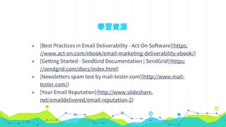 學習資源
◉ [Best Practices in Email Deliverability - Act-On Software](https:
//www.act-on.com/ebook/email-marketing-deliverability-ebook/)
◉ [Getting Started - SendGrid Documentation | SendGrid](https:
//sendgrid.com/docs/index.html)
◉ [Newsletters spam test by mail-tester.com](http://www.mail-
tester.com/)
◉ [Your Email Reputation](http://www.slideshare.
net/emaildelivered/email-reputation-2)
 