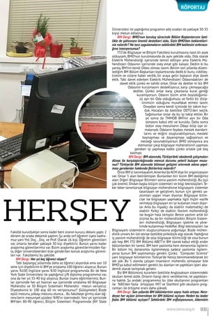 Fakülte kurulduktan sonra kader beni oranın kurucu dekanı yaptı. 2
dönem de orada dekanlık yaptım. Şu anda sırf öğretim üyesi kadro-
muz yani Yrd. Doç. , Doç. ve Prof. Olarak 26 kişi. Öğretim görevlileri
var, onlarla beraber yaklaşık 30 kişi diyebiliriz. Bunun yarısı kadar
araştırma görevlilerimiz var. Bizim araştırma görevlilerimizden faz-
la, diğer üniversitelerden bize gönderilen konuk araştırma görevli-
leri var. Fakültemiz bu şekilde.
BM Dergi: Her yıl kaç öğrenci alıyor?
Tabi başlangıç yıllarında daha az öğrenci alıyorduk ama son 10
sene için diyebilirim ki BM’ye ortalama 100 öğrenci alıyoruz.Bunun
yarısı %100 İngilizce yarısı %30 İngilizce programında. Bir de New
York State Üniversitesi ile yaptığımız çift diploma programımız var,
ona da her yıl 35-40 kişi alıyoruz. Bunlar lisans eğitimlerimiz. Bun-
lar içerisinde her yıl haziran ayı içerisinde ortalama 60 Bilgisayar
Mühendisi ve 30 Bilişim Sistemleri Mühendisi mezun veriyoruz.
Diyeceksiniz ki 100 alıp 60 mı veriyorsunuz? (Gülüşmeler) Bizde
eylül mezunu,yılbaşı mezunu olunca...Bu fakülteye girmiş olan öğ-
rencilerin mezuniyet yüzdesi %90’ın üzerindedir. Yani yıl içerisinde
BM’den 80-90 öğrenci, Bilişim Sistemleri Programında (NY State
Üniversitesi ile yaptığımız programın adı) oradan da yaklaşık 30-35
kişiyi mezun ediyoruz.
BM Dergi: BMO’nun kuruluş sürecinde Bölüm Başkanlarının özel-
likle de şahsınızın önemli destekleri oldu. Sizin BMO’dan beklentileri-
niz nelerdir? Ne tarz uygulamaların sektördeki BM kalitesini arttıraca-
ğına inanıyorsunuz?
İTÜ’de Bilgisayar ve Bilişim Fakültesi kurulmasına nasıl ön ayak
olduysam, BMO’nun kurulmasında da aynı şekilde oldu. Oda olarak
Elektrik Mühendisliği içerisinde temsil ediliyor ama Elektrik Mü-
hendisleri Odasının içerisinde üvey evlat gibi kalıyor. Dedim ki bu
yanlış, BM’nin kendi Odası olması lazım. Benim son yıllarda düzen-
lediğim BM Bölüm Başkanları toplantısında dedik ki bunu ciddileş-
tirelim ve sizlere haber verdik, bir araya gelin toplanın diye davet
ettik. Tabi davet ederken Elektrik Mühendisleri Odasındakileri de
davet ettik çünkü ev sahibi onlar. Onlar da dediler ki biz BM
Odasının kurulmasını destekliyoruz, karşı çıkmayacağız
dediler. Çünkü onlar karşı çıkarlarsa kural gereği
kuramıyorsun. Odanın bizim artık büyüdüğümü-
zü ayrı bir Oda olduğumuzu ve farklı bir disip-
linimizin olduğuna muvafakat etmesi lazım.
Onaydan sonra kendi içimizde bir takım kur-
duk. Hocaları da özellikle ODTÜ’den seçtik.
Sağolsunlar onlar da bu işi takip ettiler. Bir
yıl sonra da TMMOB BM’nin ayrı bir Oda
olmasını kabul etti ve kuruldu. Daha sonra
bütün olay mezunların Odayı bilip üye ol-
malarıydı. Odaların faydası meslek standart-
larını ve etiğini oluşturabiliyorsun, mesleki
kaynaşmayı ve dayanışmayı sağlıyorsun ve
mesleği savunabiliyorsun. BMO olmayınca ara
elemanlar çıkıp bilgisayar mühendisinin yapması
gereken işi yapmaya kalktı çünkü ortalık çok boş
kalmıştı.
BM Dergi: BM alanında,Türkiye’deki akademik çalışmaları
dünya ile karşılaştırdığınızda mevcut durumu yeterli buluyor musu-
nuz? Türkiye’de BM alanında bilimsel gelişimi artırmak adına yapıl-
ması gerekenler hakkında fikirleriniz nelerdir?
Önce BM’yi tanımlayalım.Amerika’da ACM diye bir organizasyon
var. Onlar 5 alan belirlemişler. Bunlardan biri bizim BM dediğimiz
alan. Diğeri Bilgisayar Bilimleri sonra yazılım mühendisliği. Bu üçü
çok önemli.Ondan başka bilişim sistemleri ve bilgi teknolojileri.Te-
ker teker tanımlarsak bilgisayar mühendisine bilgisayarlı sistemler
tasarlayan ve geliştiren, bunun için gerekli ya-
zılımları yapan insan diyorlar. Bilgisayar bilim-
ciye ise bilgisayarı yapmakla ilgili hiçbir vazife
vermeyip bilgisayarı en iyi kullanan insan diyor-
lar. Ama bu inşaatçı da olabilir matematikçi de
olabilir fizikçi de olabilir. Yazılım mühendisliği
ise bugün hala tartışılır. Bence yazılım artık bir
ürünse bu da bir mühendisliktir. Bilişim Sistem-
leri mühendisliği, Bilgisayarı işletme ve yöne-
timde kullanmayı hedefler.Bilgi teknolojileri ise
Bilgisayarlı sistemlerin oluşturulmasına yoğunlaşır. Bizde mühen-
dislik unvanı bir üst seviye özellikle psikolojik algı olarak.Yaptığınız
iş yazılım mühendisliği de olsa bilgisayar bilimciliği de olsa bunun
adı hep BM. İTÜ BM Bölümü ABET’in BM olarak kabul ettiği ender
bölümlerden bir tanesi. BM hem yazılımla hem donanımla ilgilenir.
Bir bölüm hiç donanımla ilgilenmeyip sadece yazılımla ilgileni-
yorsa bunun BM sayılmaması gerekir. Çünkü “Computer Science”
yani bilgisayar bilimlerinin Türkiye’de henüz benimsenebilecek bir
adı yok. Bu 5 alanda çalışan insanların mühendis olmasalar bile
BMO’ya kabul edilmeleri gerekir, bu alanları ve yaptıkları işleri aka-
demik olarak tartışmak gerekir.
Biz BM Bölümünü kurarken özellikle Anglosakson sistemindeki
okulları temel aldık. Onların hangi dersi verdiklerine, ne yaptıkları-
na baktık. Şu andaki programımız bu ülke okullarının programları
ile %80’den fazla örtüşüyor. MIT ve Stanford gibi okulların prog-
ramları ile örtüşme oranı daha yüksek.
BM Dergi: Son yıllarda BM bölümlerinin sayısı hızla artıyor. Nere-
deyse her açılan üniversiteye bir BM bölümü açılıyor. Neden bu kadar
fazla BM bölümü açılıyor? Sektördeki BM enflasyonunun, ülkemizin
RÖPORTAJ
031www.bimo.org.tr
herşey
 