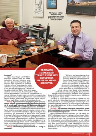 ler nelerdir?
Bugüne kadar birçok kez BM Bölüm
Başkanları toplantısı yaptık. Bir dönem
toplantıların bitirilmesi gündeme gelse
de halen güzel organizasyonlarla çeşitli
şehirlerin çeşitli okullarında bu toplantıla-
ra devam ediyoruz. Toplantılara olan ilgiden
ve katılımcı sayısından memnunuz ancak der-
gi için aynı şeyi söyleyemiyorum. Dergiye olan
ilgisizliğin sebebi ise YÖK’ün Türkçe yayın yapan
dergilere prim vermemesi. Akademisyenlerin akade-
mik olarak yükselmeleri için uluslararası yayın yapmaları, ta-
rananlar listesinde olmaları, referans verilenler arasında olmaları
gibi kurallar var.Bu kuralların sağlanması için derginin belirli bir yıl
çıkması gerekiyor. Biz bu seneyi geçtiğimizde o statüye gireceğiz.
Asıl amaç şuydu: Bilişim konusunda Türkçeyi kalkındırmak.
BM Dergi: Bilgisayar terimleriniTürkçeleştirme gibi bir görev anla-
yışınızın olduğunu öğrendik.Odamızın da bu konuyla ilgili hassasiyeti
var. Bu konuda ne gibi çalışmalarınız oldu? Biz Oda olarak bu konuda
neler yapabiliriz? Sektörde bu tarz bir uygulama nasıl oturtulabilir?
Bilgisayar terimlerin Türkçeleştirilmesi konusunda hassasım ve
hassas olmamız da gerekiyor. Bugün bir inşaatta, ameleyle mühen-
dis birbirini anlıyor.Bizim meslekte bunu sağlayamazsak yarın öbür
gün birbirini tam anlayamayan ve işlerini yarım yapan insanlar-
la karşılaşırız. Daha tanımlama yaparken anlaşamıyorsak iş yapa-
mayız. Ben okulda eğitimin Türkçe olması gerektiğine inanıyorum
ama bu bilgisayar dünyasında İngilizce bilmeden çalışabileceğimiz
anlamına gelmiyor. İngilizcenin üniversiteden önce öğrenilmesi la-
zım. Üniversite dil değil meslek eğitimi vermeli. Öğrenci yabancı
biriyle konuşurken takılmamalı, her terimin İngilizce karşılığını bil-
meli ama konuyu öğrenirken anadilini kullanmalı.
BM Dergi: Ülkemizin bilişim politikaları alanında ilk 3 önceliği ne-
ler olmalıdır?
Türkiye’nin geç kalmış da olsa dünya
piyasalarına satabileceği bir yazılım ürü-
nü olmalı ve ben olacağına da inanıyorum.
Mesela Türkiye Sanayi Devrimi’ni kaçırmış
olabilir ama hala yazılım sektörünü kaçır-
dığımızı düşünmüyorum. Bu sektörde her
gün yeni bir ihtiyaç doğuyor. Bundan kısa bir
zaman önceye kadar Google yoktu, Facebook
yoktu, Twitter yoktu ve yarın da yeni bir ürün çı-
karmak mümkün. Hatta Google varken Yandex de-
nendi ve başarılı olduğunu da gördük.Oyun programla-
ma piyasasına girilebilir ki basit görmemek lazım,çok önemli
bir alandır.Telefon üretilip satılabilir hala tren kaçmış değil. Bunun
için de teşviklerin artması gerekir.
Türkiye’nin bir Silikon Vadisi olsun diye çok uğraştık. Ama bazı
politik sebeplerden dolayı başarılı olamadı. Kurulacağı şehir bile
sorun teşkil etti. Bu tarz teknolojik bir yerin İstanbul’un çok dışına
gitmemesi gerekiyor. İstanbul’da bir okuldan mezun olan öğrenci-
leri İstanbul dışına çalışmaya gönderemiyoruz. İstanbul’un çekicili-
ği hala devam ediyor.
BM Dergi: Son dönemlerde TMMOB’un örgütlülüğünü ortadan
kaldırıp etkisizleştirecek yasa tasarısı çalışmaları olduğunu biliyoruz.
Bunları nasıl değerlendiriyorsunuz?
Odalar mesleklerin korunup gelişmesi için çok önemli ama
1968’li yıllarda aşırı derecede siyasileşmelerinden dolayı Odalar-
dan soğudum. Odalar mevcut yönetimlerden bağımsızdır. Biri mes-
leği geliştirecek diğeri ülkeyi kalkındıracak. Ama maalesef Odalar
her zaman siyasete kurban gidiyor. Bunu sadece şu anki hükümet
için söylemiyorum geçmiş hükümetlerde de aynı şeyi düşünüyor-
dum. Bunu yanlış buluyorum. Odalar mesleklerinin doğrularını
söyleyip mesleki gelişimi sağlamak zorundalar. Siyasi görüşlerini
bildirebilirler ama bu kimsenin yandaşı ya da karşıtı oldukları an-
lamına gelmez.
Bilgisayar
terimlerinin
Türkçeleştirilmesi
konusunda
hassas olmamız
gerekiyor.
İTÜ Bilgisayar ve Bilişim
Fakültesi Dekanı
Prof. Dr. Eşref Adalı (solda)
BMO İstanbul Koordinatörü
Fatih Çiftci (sağda)
033www.bimo.org.tr
 