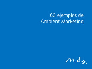60 ejemplos de
Ambient Marketing
 