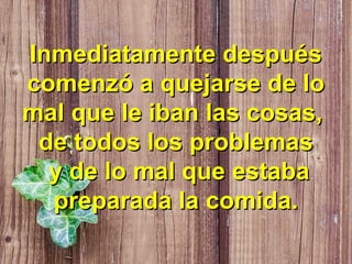 Inmediatamente despuésInmediatamente después
comenzó a quejarse de locomenzó a quejarse de lo
mal que le iban las cosas,mal que le iban las cosas,
de todos los problemasde todos los problemas
y de lo mal que estabay de lo mal que estaba
preparada la comida.preparada la comida.
 