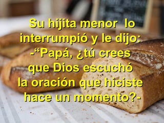 Su hijita menor loSu hijita menor lo
interrumpió y le dijo:interrumpió y le dijo:
-“Papá, ¿tú crees-“Papá, ¿tú crees
que Dios escuchóque Dios escuchó
la oración que hicistela oración que hiciste
hace un momento?-hace un momento?-
 