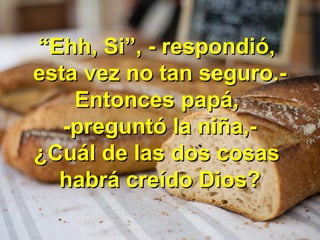 ““Ehh, Si”, - respondió,Ehh, Si”, - respondió,
esta vez no tan seguro.-esta vez no tan seguro.-
Entonces papá,Entonces papá,
-preguntó la niña,--preguntó la niña,-
¿Cuál de las dos cosas¿Cuál de las dos cosas
habrá creído Dios?habrá creído Dios?
 