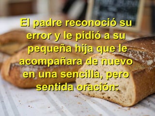 El padre reconoció suEl padre reconoció su
error y le pidió a suerror y le pidió a su
pequeña hija que lepequeña hija que le
acompañara de nuevoacompañara de nuevo
en una sencilla, peroen una sencilla, pero
sentida oración:sentida oración:
 