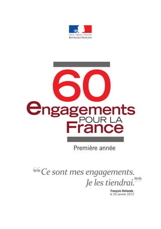 François Hollande,
le 26 janvier 2012
Ce sont mes engagements.
Je les tiendrai.
,,
,,
60engagements
pour la
France
Première année
 