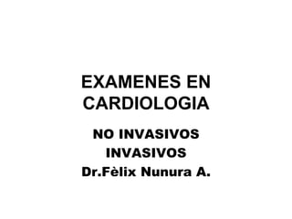 EXAMENES EN CARDIOLOGIA NO INVASIVOS INVASIVOS Dr.Fèlix Nunura A. 