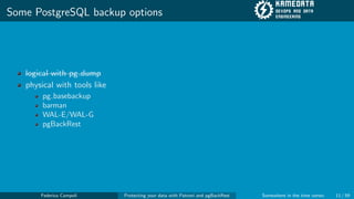 Some PostgreSQL backup options
logical with pg dump
physical with tools like
pg basebackup
barman
WAL-E/WAL-G
pgBackRest
Federico Campoli Protecting your data with Patroni and pgBackRest Somewhere in the time vortex 11 / 59
 