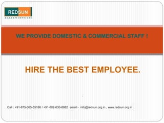 HIRE THE BEST EMPLOYEE.
.
Call : +91-875-005-55186 / +91-882-630-8982 email:- info@redsun.org.in , www.redsun.org.in
WE PROVIDE DOMESTIC & COMMERCIAL STAFF !
 