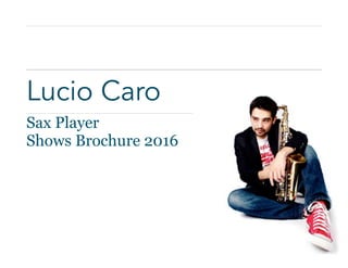 Lucio Caro
Sax Player
Shows Brochure 2016
 