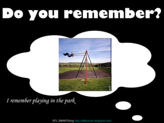 I remember playing in the park
Do you remember?
EFL SMARTblog http://efllecturer.blogspot.com/
 