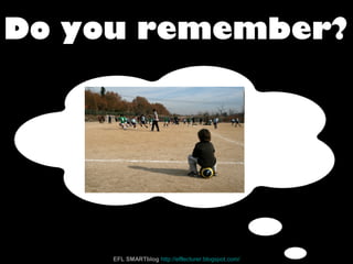 Do you remember?
EFL SMARTblog http://efllecturer.blogspot.com/
 