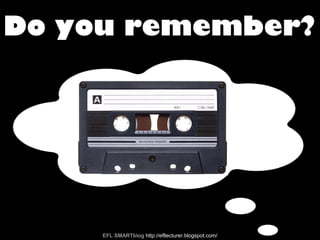 Do you remember?
EFL SMARTblog http://efllecturer.blogspot.com/
 