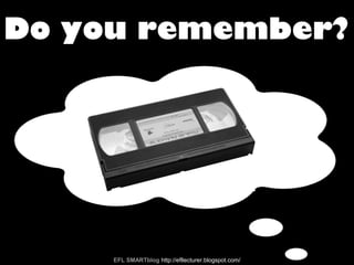 Do you remember?
EFL SMARTblog http://efllecturer.blogspot.com/
 