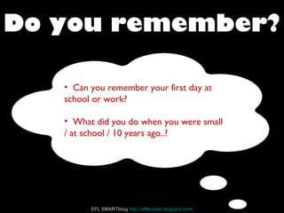 • Can you remember your first day at
school or work?
• What did you do when you were small
/ at school / 10 years ago..?
Do you remember?
EFL SMARTblog http://efllecturer.blogspot.com/
 