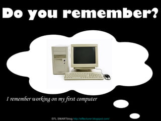I remember working on my first computer
Do you remember?
EFL SMARTblog http://efllecturer.blogspot.com/
 