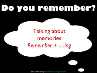 What do you remember doing?
Talking about
memories
Remember + …ing
Do you remember?
EFL SMARTblog http://efllecturer.blogspot.com/
 
