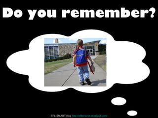 Do you remember?
EFL SMARTblog http://efllecturer.blogspot.com/
 