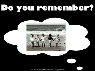 Do you remember?
EFL SMARTblog http://efllecturer.blogspot.com/
 