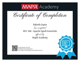 Certificate of Completion
Rakesh Gupta
has completed
DEV 360 - Apache Spark Essentials
offered by
MapR Academy
Issued: January 30, 2016
Certificate No: dzz2ntm7xsxs
View: http://verify.skilljar.com/c/dzz2ntm7xsxs
 