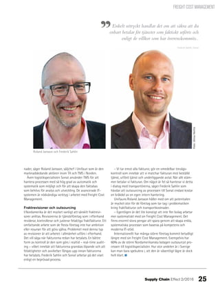FREIGHT COST MANAGEMENT
Enkelt uttryckt handlar det om att säkra att du
enbart betalar för tjänster som faktiskt utförts och
enligt de villkor som har överenskommits..
Frederik Sahlin, Sonat
nader, säger Roland Jansson, säljchef i Unifaun som är den
marknadsledande aktören inom TA och TMS i Norden.
Även logistikspecialisten Sonat använder TMS för att
hantera processen med så hög grad av automatik och
systematik som möjligt och för att skapa den faktabas
som behövs för analys och utveckling. De avancerade IT-
systemen är nödvändiga verktyg i arbetet med Freight Cost
Management.
Fraktrevisioner och outsourcing
I Nordamerika är det mycket vanligt att särskilt fraktrevi-
sorer anlitas. Revisorerna är tjänsteföretag som i efterhand
reviderar, kontrollerar och justerar felaktiga fraktfakturor. Ett
omfattande arbete som de flesta företag inte har ambition
eller resurser för att göra själva. Problemet med denna typ
av revisioner är att arbetet i allmänhet utförs i efterhand.
Det vill säga när fakturorna redan har betalats. En bättre
form av kontroll är den som görs i realtid – real-time audit-
ing – vilket innebär att fakturorna granskas löpande och att
felaktigheter och avvikelser fångas upp innan fakturorna
har betalats. Frederik Sahlin och Sonat arbetar på det viset
enligt en beprövad process.
– Vi tar emot alla fakturor, gör en omedelbar trevägs-
kontroll som innebär att vi matchar fakturan mot beställd
tjänst, utförd tjänst och underliggande avtal. När allt stäm-
mer betalar vi fakturan. Om något är fel så hanterar vi detta
i dialog med transportörerna, säger Frederik Sahlin som
hävdar att outsourcing av processen till Sonat endast kostar
en bråkdel av en egen intern hantering.
Unifauns Roland Jansson håller med om att potentialen
är mycket stor för de företag som tar tag i problematiken
kring fraktfakturor och transportkostnader.
– Egentligen är det lite konstigt att inte fler bolag arbetar
mer systematiskt med sin Freight Cost Management. Det
finns enormt stora pengar att spara genom att skapa enkla,
systematiska processer som baseras på kompetens och
moderna IT-stöd.
Internationellt har många större företag kommit betydligt
längre med sin Freight Cost Management. Exempelvis har
60% av de större Nordamerikanska bolagen outsourcat pro-
cessen till logistikspecialister. Hur stor andelen är i Sverige
kan man bara spekulera i, att den är väsentligt lägre är dock
helt klart.
Foto:UlricaHerlitz
Roland Jansson och Frederik Sahlin
25Supply Chain Effect 2/2016
 
