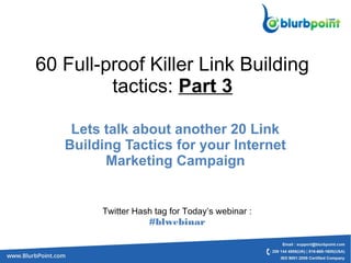 60 Full-proof Killer Link Building
tactics: Part 3
Lets talk about another 20 Link
Building Tactics for your Internet
Marketing Campaign
Twitter Hash tag for Today’s webinar :
#blwebinar
 