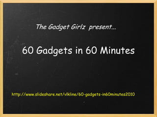 The Gadget Girlz  present... 60 Gadgets in 60 Minutes http://www.slideshare.net/vlkline/60-gadgets-in60minutes2010 