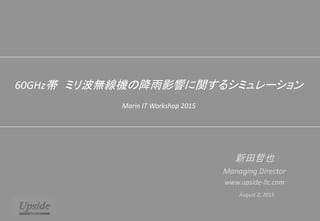 60GHz帯 ミリ波無線機の降雨影響に関するシミュレーション
Marin IT Workshop 2015
新田哲也
Managing Director
www.upside-llc.com
August 2, 2015
 