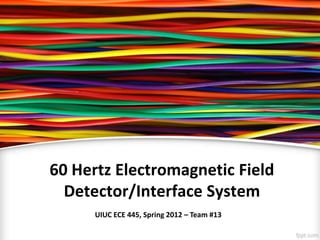 60 Hertz Electromagnetic Field
Detector/Interface System
UIUC ECE 445, Spring 2012 – Team #13
 