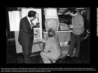 First interactive video game. In 1962, Massachusetts Institute of Technology students Steve Russell, Martin "Shag" Graetz ...