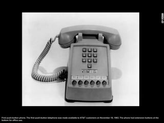 First push-button phone. The first push-button telephone was made available to AT&T customers on November 18, 1963. The ph...