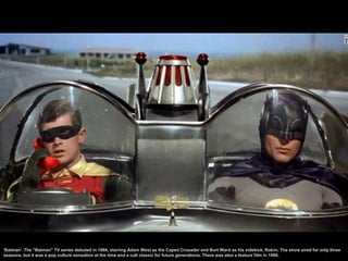 'Batman'. The "Batman" TV series debuted in 1966, starring Adam West as the Caped Crusader and Burt Ward as his sidekick, ...