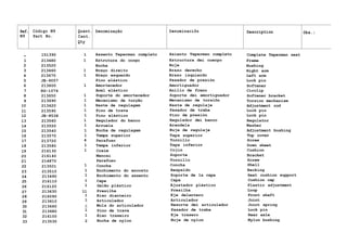 Ref. Código N9 Quant. Denominação Denominaciõn Description Obs.:
N9 Part No. Cant.
Description Obs.:
Qty
- 151390 1 Assento Teperman completo Asiento Teperman completo Complete Teperman seat
1 213480 1 Estrutura do corpo Estructura dei cuerpo Frame
2 213520 Bucha Buje Bushing
3 213460 1 Braço direito Brazo derecho Right arm
4 213670 1 Braço esquerdo Brazo izquierdo Left arm
5 JE-9057 Pino elástico Pasador de presión Lock pin
6 213600 1 Amortecedor Amortiguador Softener
7 KG-1074 Anel elástico Anillo de freno Circlip
8 213650 1 Suporte do amortecedor Soporte dei amortiguador Softener bracket
9 213690 1 Mecanismo de torção Mecanismo de torsiõn Torsion mechanism
10 213620 1 Haste de regulagem Haste de regulaje Adjustment rod
11 213590 1 Pino de trava Pasador de traba Lock pin
12 JE-8536 1 Pino elástico Pino de presión Lock pin
13 213560 1 Regulador do banco Regulador dei banco Regulator
14 213550 1 Arruela Arandela Washer
15 213540 1 Bucha de regulagem Buje de regulaje Adjustment bushing
16 213570 1 Tampa superior Tapa superior Top cover
17 213720 4 Parafuso Tornillo Screw
18 213580 1 Tampa inferior Tapa inferior Down sheet
19 216130 1 Coxim Cojin Cushion
20 216140 Mancai Soporte Bracket
21 214870 Parafuso Tornillo Screw
22 213501 1 Concha Concha Shell
23 213510 1 Enchimento do encosto Respaldo Backing
24 213490 1 Enchimento do assento Soporte de la capa Seat cushion support
25 216110 i Capa Capa Cushion cap
26 216120 1 Galão plástico Ajustador plástico Plastic adjustment
27 213630 11 Presilha Presilha Loop
28 216090 1 Eixo dianteiro Eje delantero Front shaft
29 213610 1 Articulador Articulador Joint
30 213660 x Mola do articulador Resorte dei articulador Joint spring
31 213680 1 Pino de trava Pasador de traba Lock pin
32 216100 1 Eixo traseiro Eje trasero Rear axle
33 213530 2 Bucha de nylon Buje de nylon Nylon bushing
 