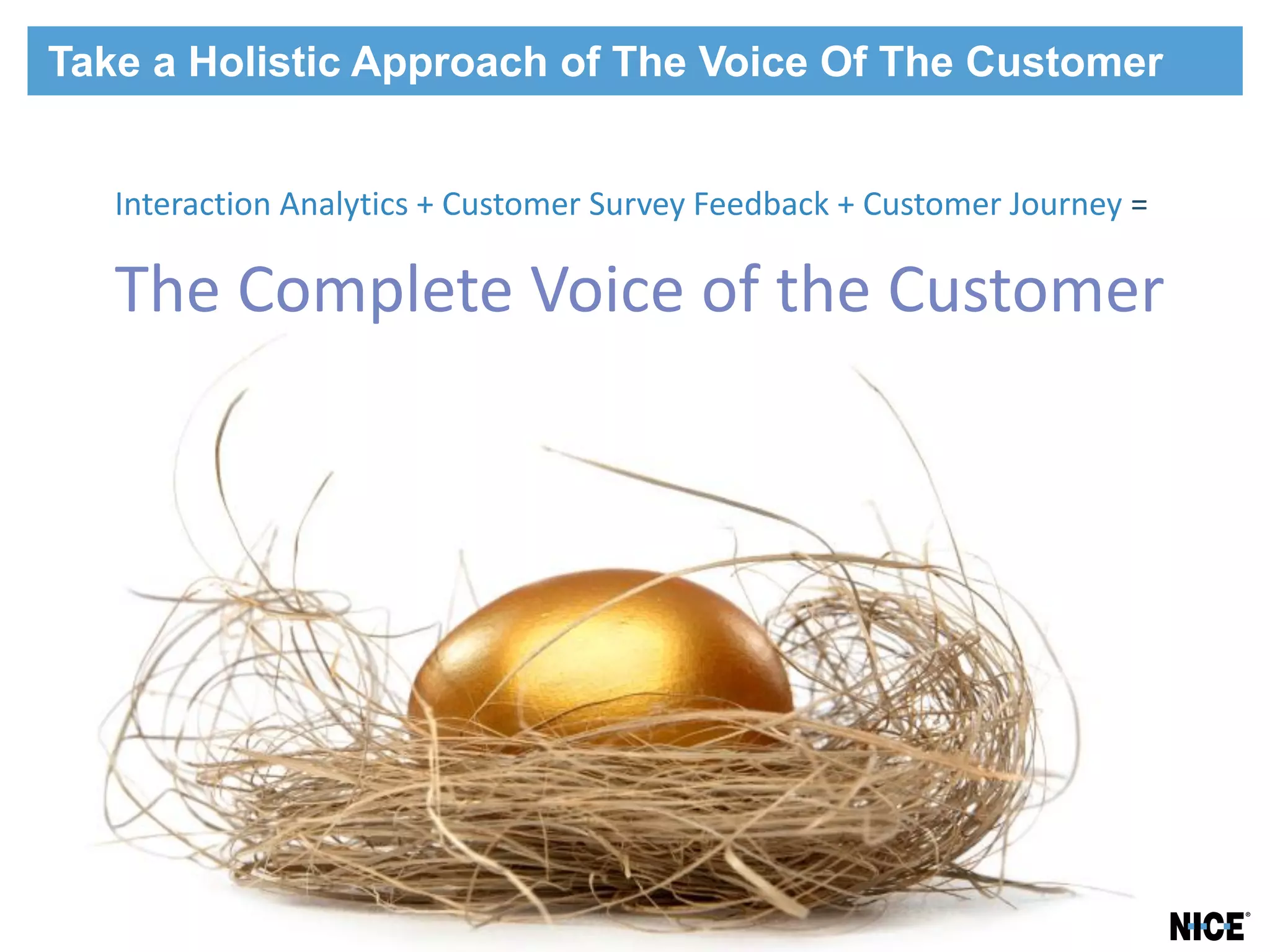 Take a Holistic Approach of The Voice Of The Customer


   Interaction Analytics + Customer Survey Feedback + Customer Journey =

   The Complete Voice of the Customer
 