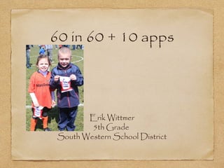 60 in 60 + 10 apps
Erik Wittmer
5th Grade
South Western School District
 