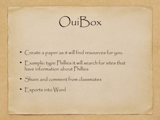 OuiBox
Create a paper as it will find resources for you.
Example: type Phillies it will search for sites that
have information about Phillies
Share and comment from classmates
Exports into Word
 
