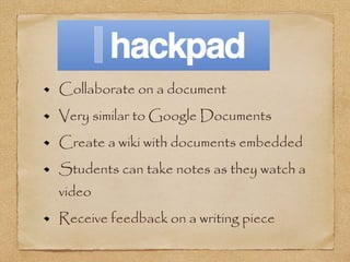 Collaborate on a document
Very similar to Google Documents
Create a wiki with documents embedded
Students can take notes as they watch a
video
Receive feedback on a writing piece
 