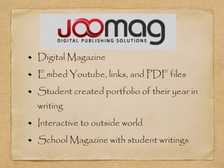 Digital Magazine
Embed Youtube, links, and PDF files
Student created portfolio of their year in
writing
Interactive to outside world
School Magazine with student writings
 