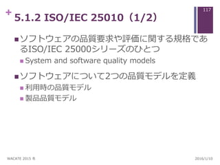 + 5.1.2 ISO/IEC 25010（1/2）
ソフトウェアの品質要求や評価に関する規格であ
るISO/IEC 25000シリーズのひとつ
 System and software quality models
ソフトウェアについて...