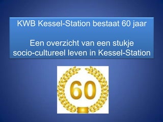 KWB Kessel-Station bestaat 60 jaar
Een overzicht van een stukje
socio-cultureel leven in Kessel-Station
 