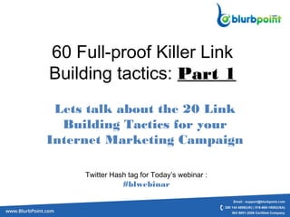 60 Full-proof Killer Link
Building tactics: Part 1
Lets talk about the 20 Link
Building Tactics for your
Internet Marketing Campaign
Twitter Hash tag for Today’s webinar :
#blwebinar
 