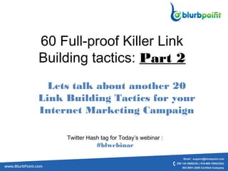 60 Full-proof Killer Link
Building tactics: Part 2
Lets talk about another 20
Link Building Tactics for your
Internet Marketing Campaign
Twitter Hash tag for Today’s webinar :
#blwebinar
 