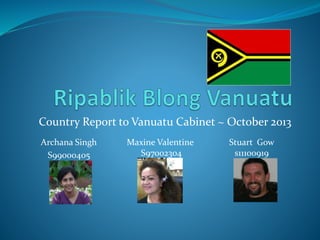 Country Report to Vanuatu Cabinet ~ October 2013
Archana Singh
S99000405
Maxine Valentine
S97002304
Stuart Gow
s11100919
 