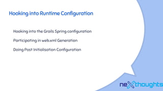 Hooking into Runtime Configuration
Hooking into the Grails Spring configuration
Participating in web.xml Generation
Doing Post Initialisation Configuration
 