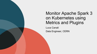 Monitor Apache Spark 3
on Kubernetes using
Metrics and Plugins
Luca Canali
Data Engineer, CERN
 