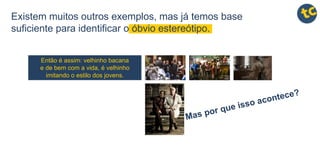 Então é assim: velhinho bacana
e de bem com a vida, é velhinho
imitando o estilo dos jovens.
Existem muitos outros exemplos, mas já temos base
suficiente para identificar o óbvio estereótipo.
 