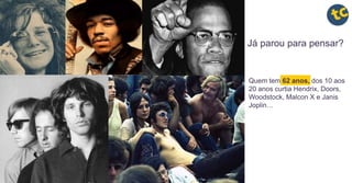 Já parou para pensar?
Quem tem 62 anos, dos 10 aos
20 anos curtia Hendrix, Doors,
Woodstock, Malcon X e Janis
Joplin…
 