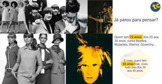 Já parou para pensar?
E mais: quem tem
82 anos hoje, viveu
tudo isso dos 30
aos 40 anos.
Quem tem 72 anos, dos 20 aos
30 anos, curtia Beatles,
Mutantes, Warhol, Givenchy…
 