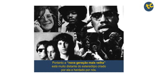 Portanto a “nova geração mais velha”
está muito distante do estereótipo criado
por ela e herdado por nós.
 